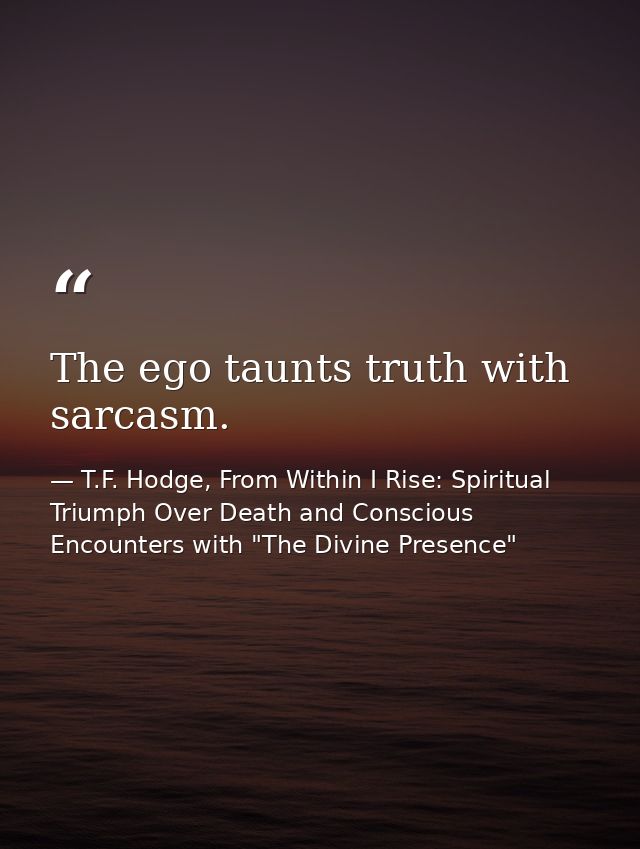 The ego taunts truth with sarcasm. — T.F. Hodge, From Within I Rise: Spiritual Triumph Over Death and Conscious Encounters with "The Divine Presence"