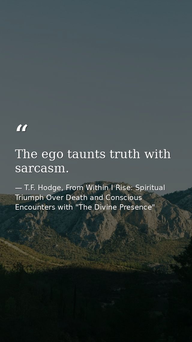 The ego taunts truth with sarcasm. — T.F. Hodge, From Within I Rise: Spiritual Triumph Over Death and Conscious Encounters with "The Divine Presence"