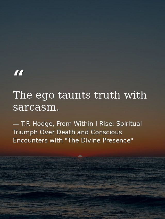 The ego taunts truth with sarcasm. — T.F. Hodge, From Within I Rise: Spiritual Triumph Over Death and Conscious Encounters with "The Divine Presence"