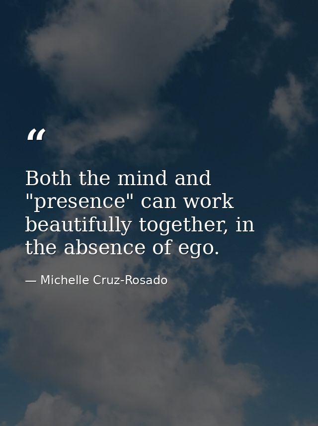 Both the mind and "presence" can work beautifully together, in the absence of ego. — Michelle Cruz-Rosado
