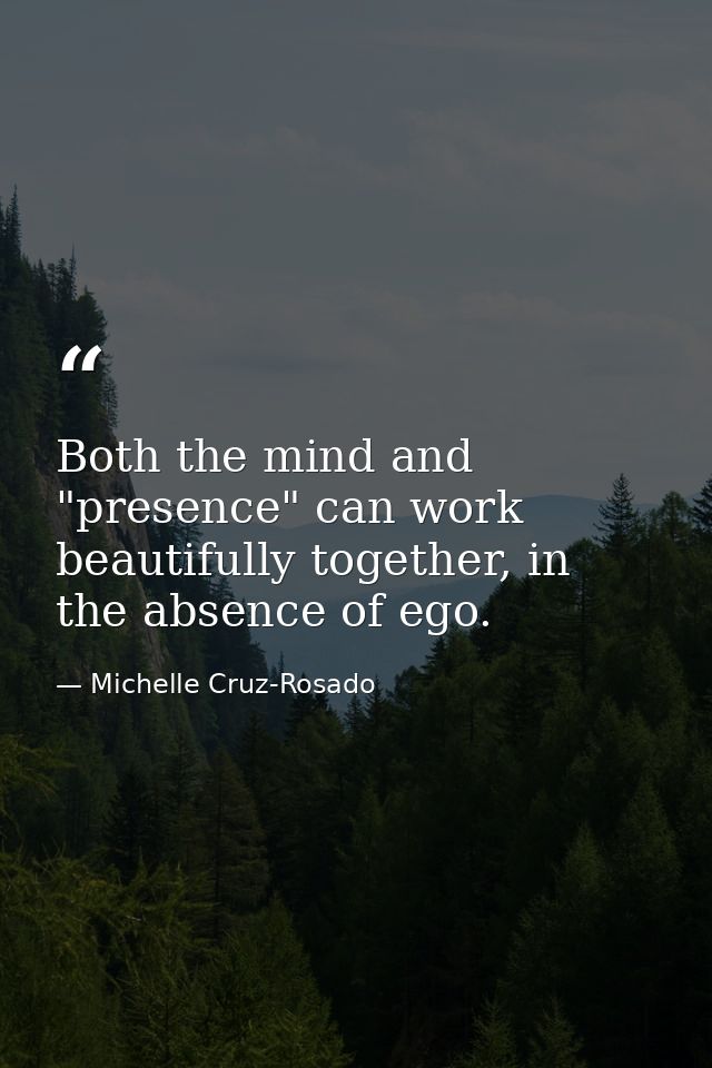 Both the mind and "presence" can work beautifully together, in the absence of ego. — Michelle Cruz-Rosado