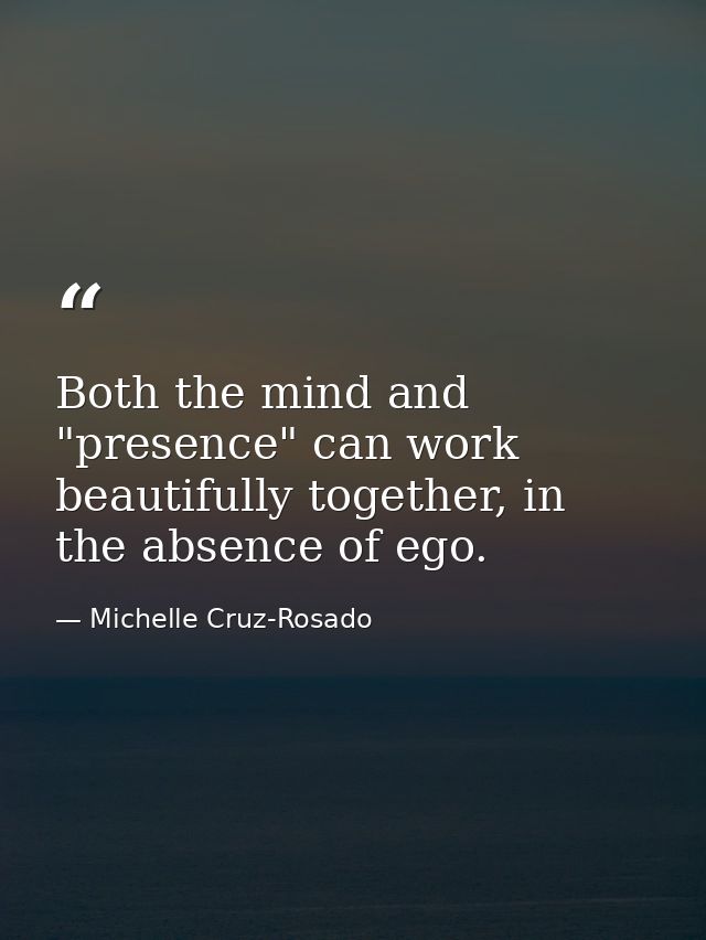 Both the mind and "presence" can work beautifully together, in the absence of ego. — Michelle Cruz-Rosado