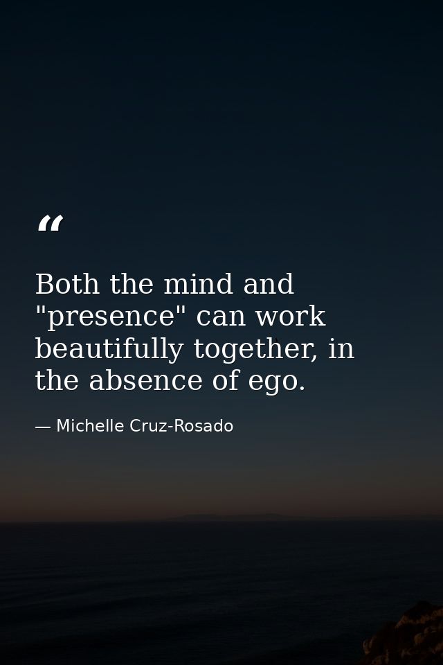 Both the mind and "presence" can work beautifully together, in the absence of ego. — Michelle Cruz-Rosado
