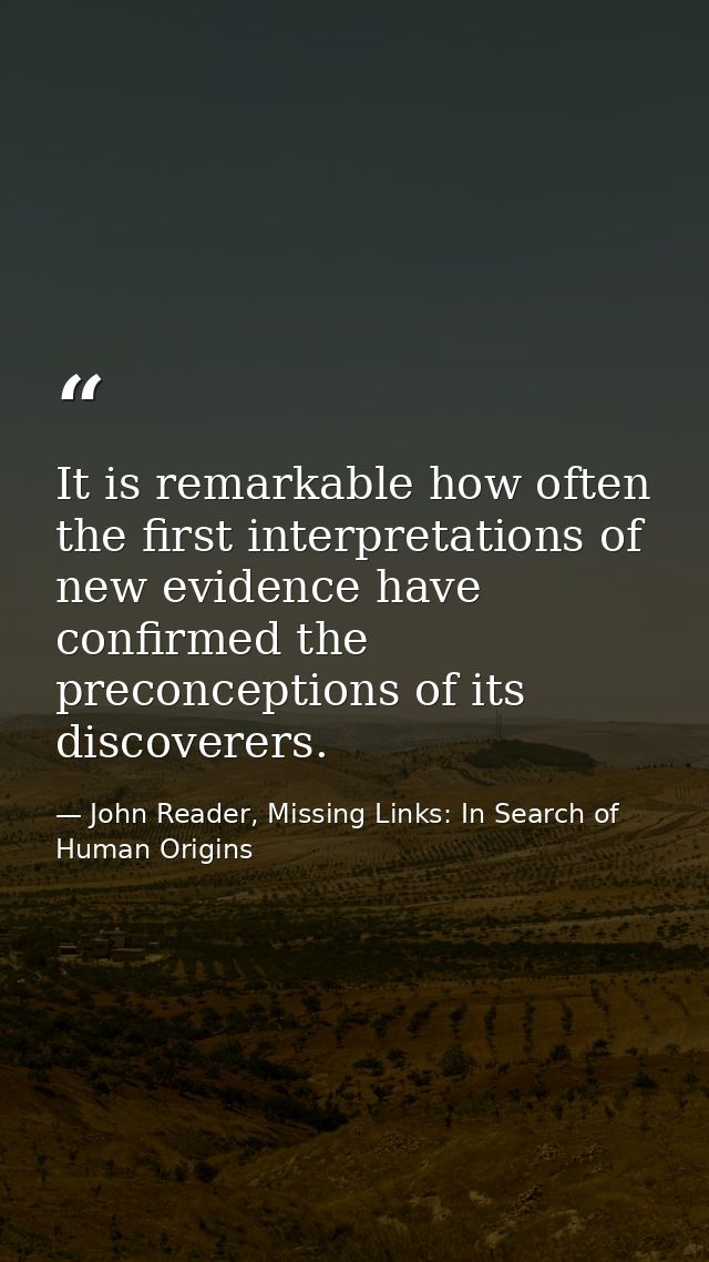 It is remarkable how often the first interpretations of new evidence have confirmed the preconceptions of its discoverer — John Reader, Missing Links: In Search of Human Origins