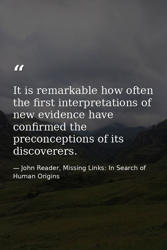 It is remarkable how often the first interpretations of new evidence have confirmed the preconceptions of its discoverer — John Reader, Missing Links: In Search of Human Origins