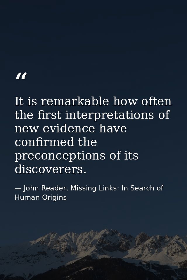 It is remarkable how often the first interpretations of new evidence have confirmed the preconceptions of its discoverer — John Reader, Missing Links: In Search of Human Origins