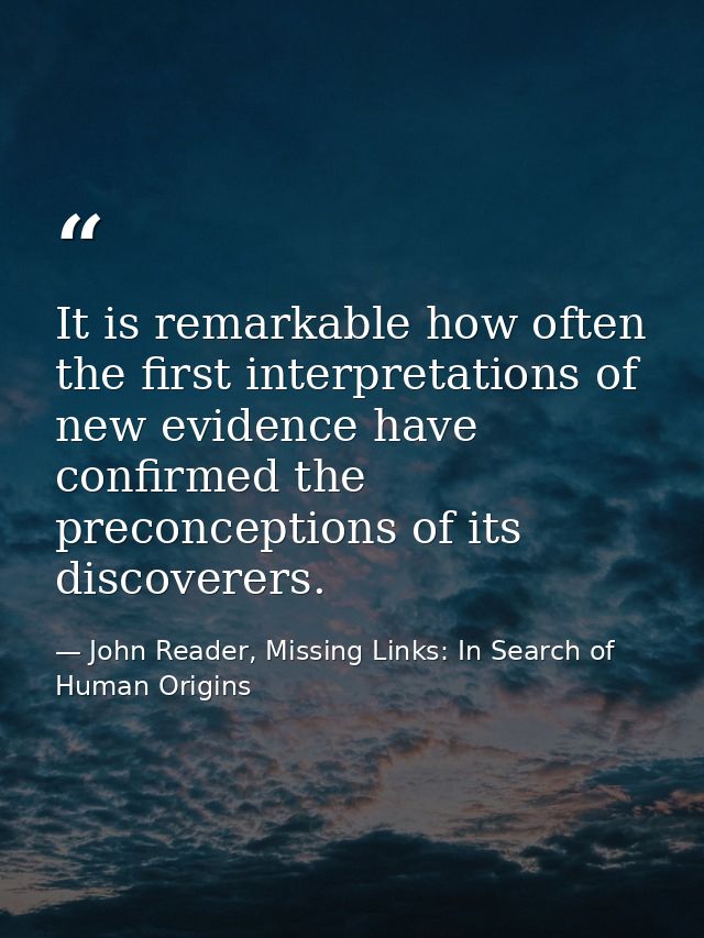 It is remarkable how often the first interpretations of new evidence have confirmed the preconceptions of its discoverer — John Reader, Missing Links: In Search of Human Origins