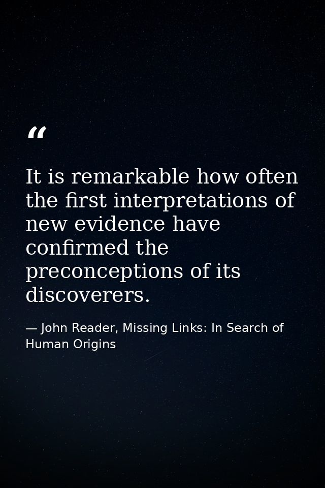 It is remarkable how often the first interpretations of new evidence have confirmed the preconceptions of its discoverer — John Reader, Missing Links: In Search of Human Origins