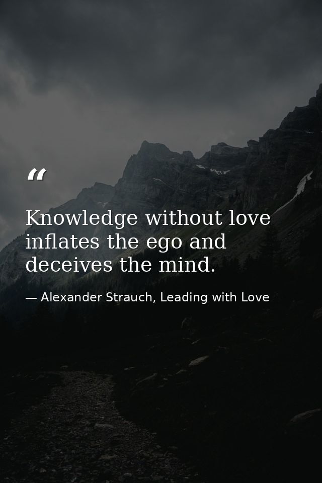 Knowledge without love inflates the ego and deceives the mind. — Alexander Strauch, Leading with Love