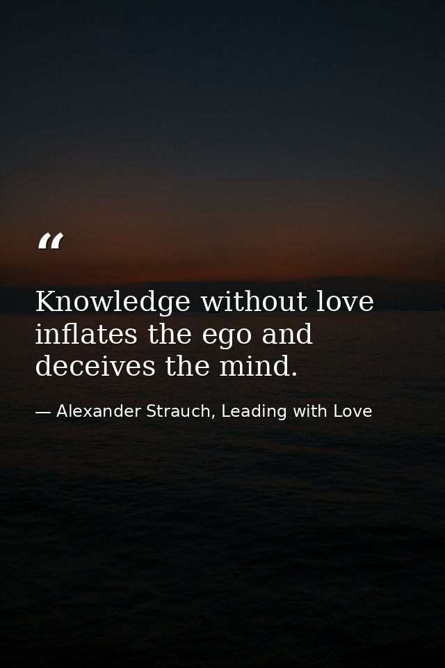 Knowledge without love inflates the ego and deceives the mind. — Alexander Strauch, Leading with Love
