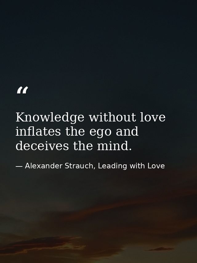 Knowledge without love inflates the ego and deceives the mind. — Alexander Strauch, Leading with Love