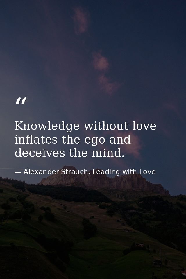 Knowledge without love inflates the ego and deceives the mind. — Alexander Strauch, Leading with Love