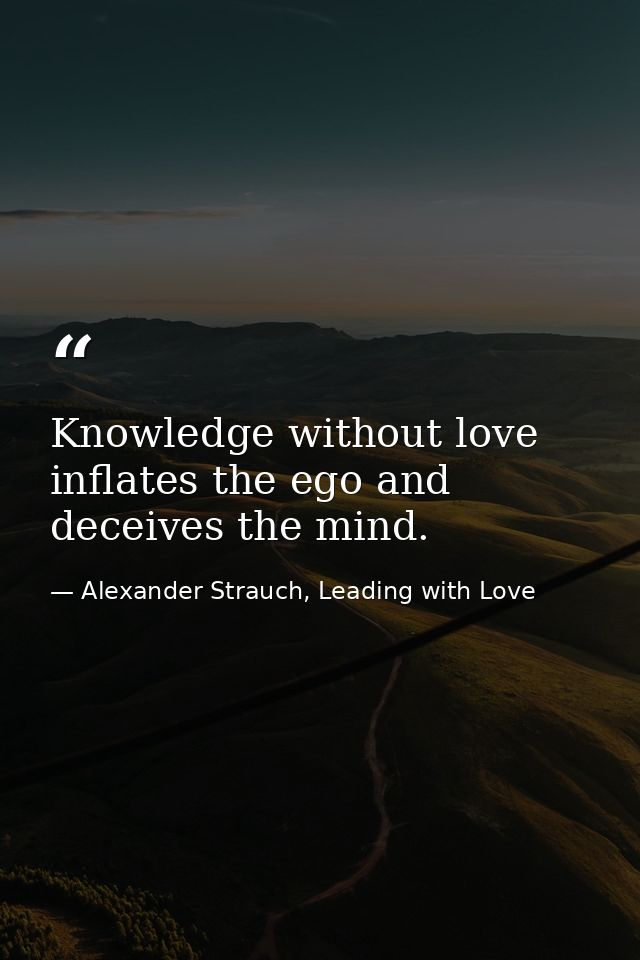 Knowledge without love inflates the ego and deceives the mind. — Alexander Strauch, Leading with Love