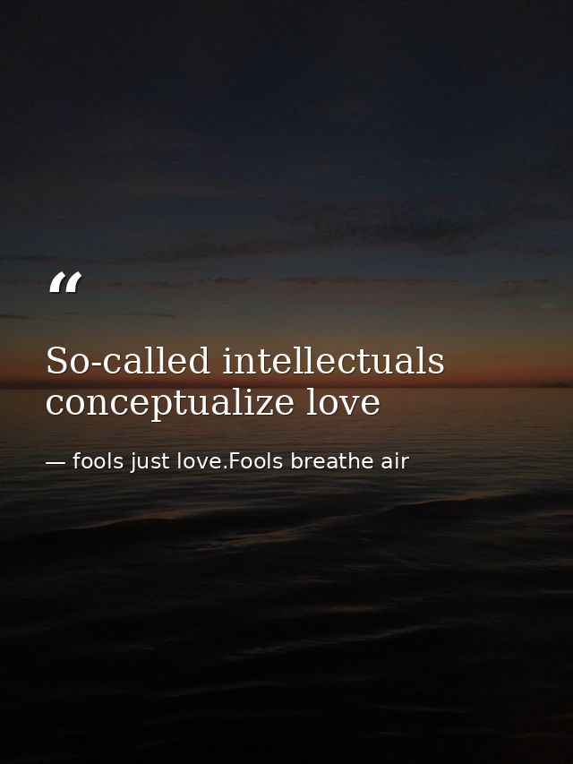 So-called intellectuals conceptualize love — fools just love.Fools breathe air