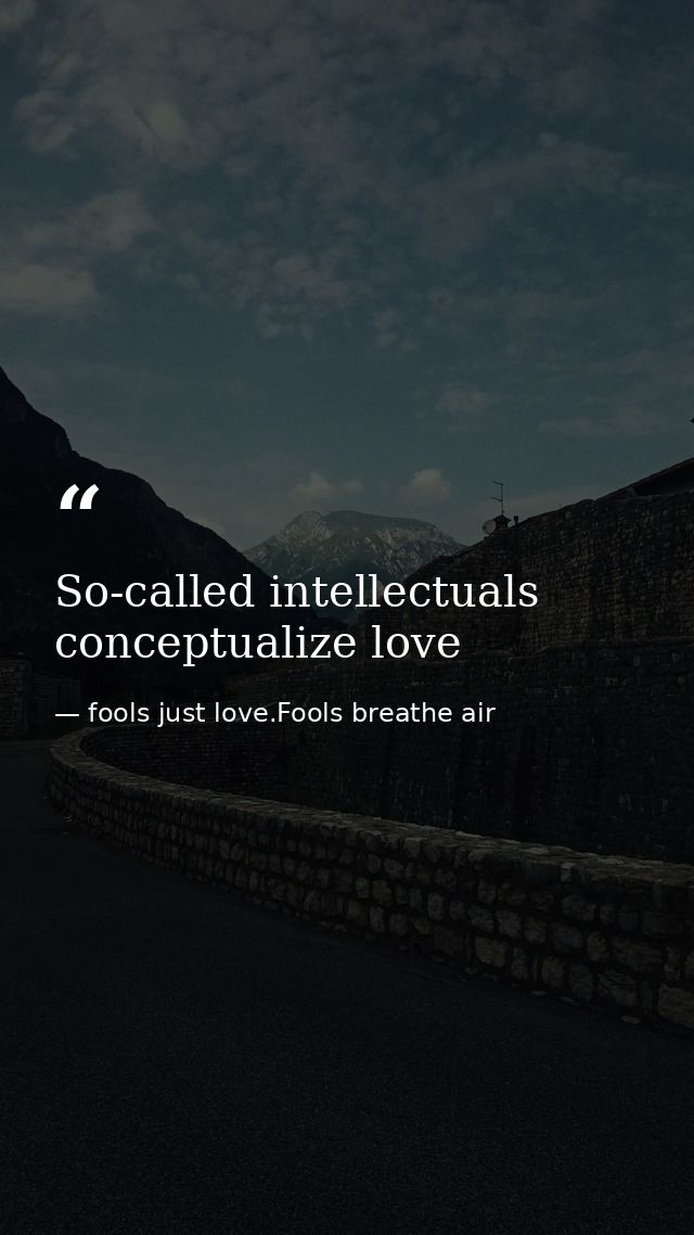 So-called intellectuals conceptualize love — fools just love.Fools breathe air