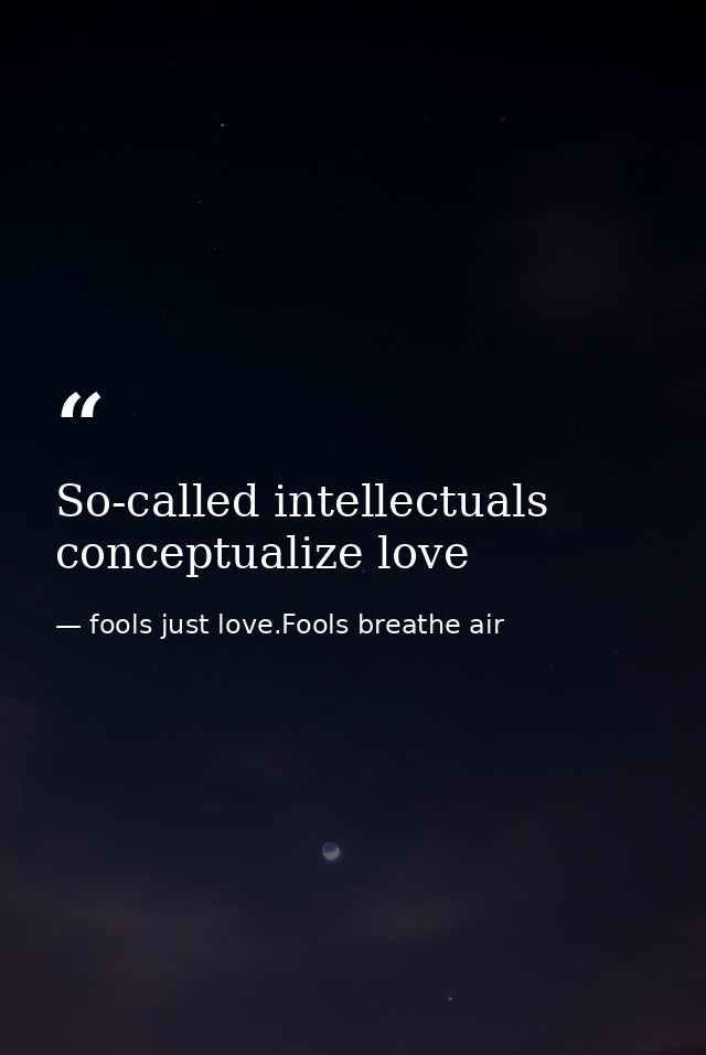 So-called intellectuals conceptualize love — fools just love.Fools breathe air
