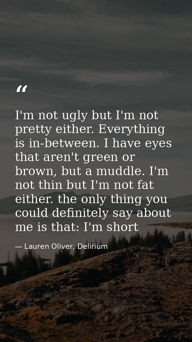 I'm not ugly but I'm not pretty either. Everything is in-between. I have eyes that aren't green or brown, but a muddle.  — Lauren Oliver, Delirium