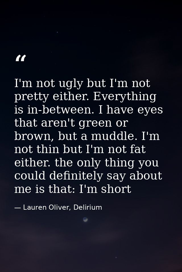 I'm not ugly but I'm not pretty either. Everything is in-between. I have eyes that aren't green or brown, but a muddle.  — Lauren Oliver, Delirium