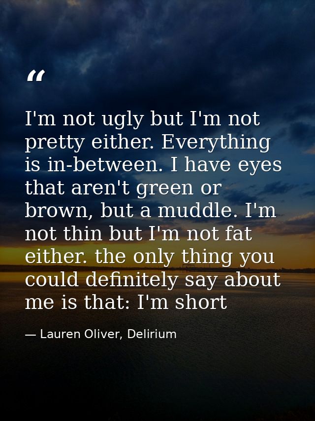 I'm not ugly but I'm not pretty either. Everything is in-between. I have eyes that aren't green or brown, but a muddle.  — Lauren Oliver, Delirium