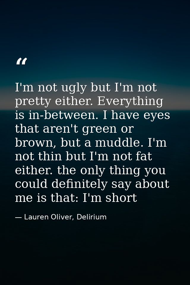 I'm not ugly but I'm not pretty either. Everything is in-between. I have eyes that aren't green or brown, but a muddle.  — Lauren Oliver, Delirium