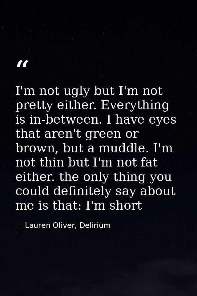 I'm not ugly but I'm not pretty either. Everything is in-between. I have eyes that aren't green or brown, but a muddle.  — Lauren Oliver, Delirium