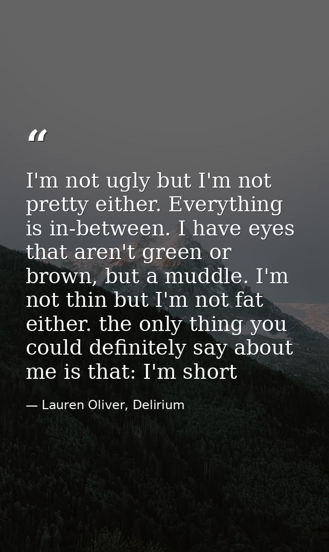 I'm not ugly but I'm not pretty either. Everything is in-between. I have eyes that aren't green or brown, but a muddle.  — Lauren Oliver, Delirium