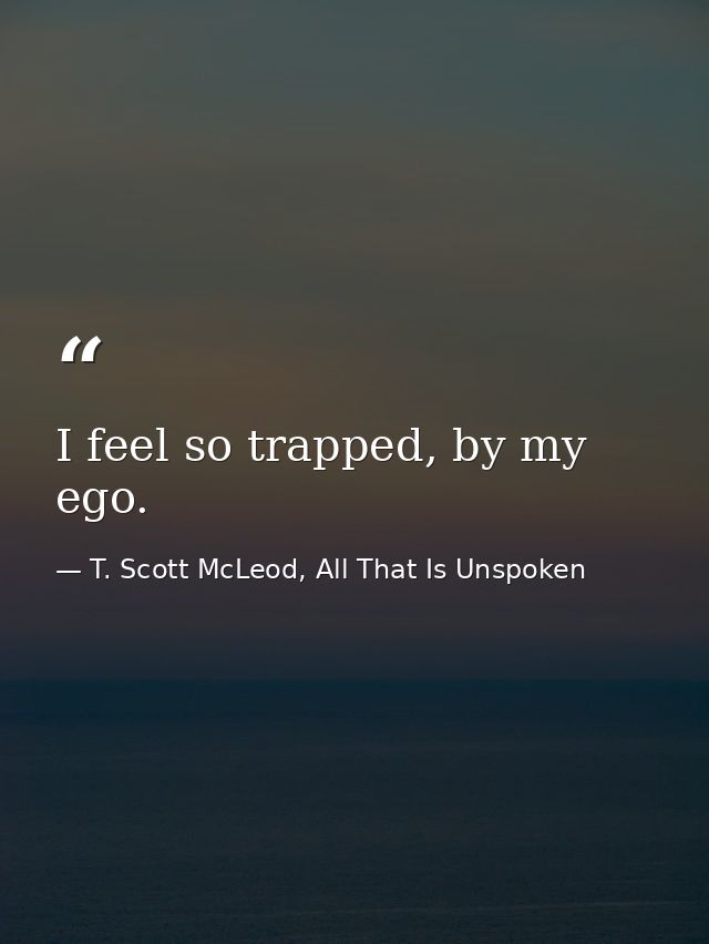 I feel so trapped, by my ego. — T. Scott McLeod, All That Is Unspoken