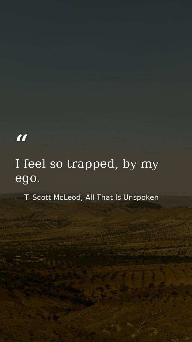 I feel so trapped, by my ego. — T. Scott McLeod, All That Is Unspoken