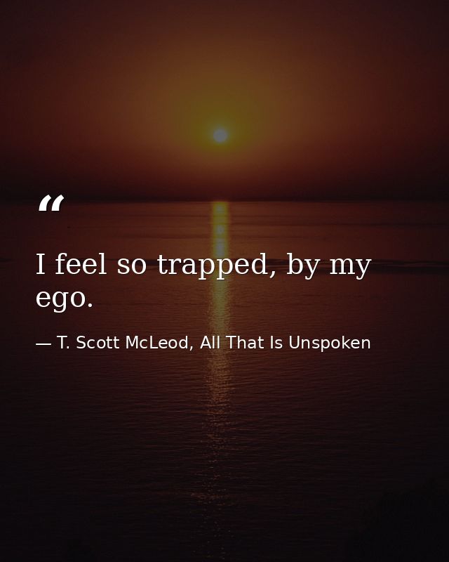 I feel so trapped, by my ego. — T. Scott McLeod, All That Is Unspoken