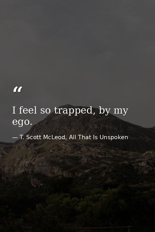 I feel so trapped, by my ego. — T. Scott McLeod, All That Is Unspoken