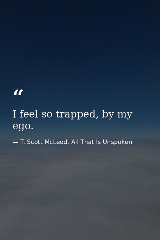 I feel so trapped, by my ego. — T. Scott McLeod, All That Is Unspoken
