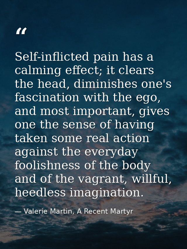 Self-inflicted pain has a calming effect; it clears the head, diminishes one's fascination with the ego, and most import — Valerie Martin, A Recent Martyr