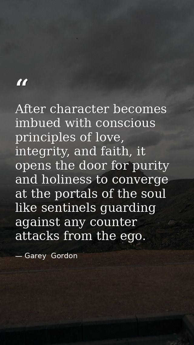 After character becomes imbued with conscious principles of love, integrity, and faith, it opens the door for purity and — Garey  Gordon