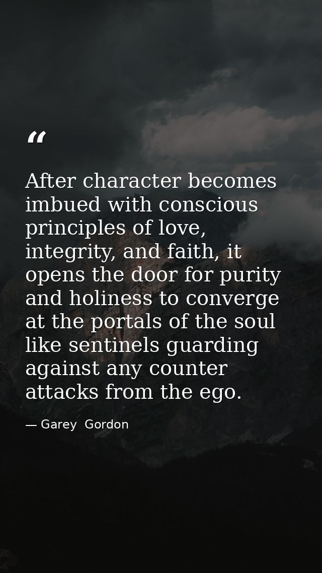 After character becomes imbued with conscious principles of love, integrity, and faith, it opens the door for purity and — Garey  Gordon
