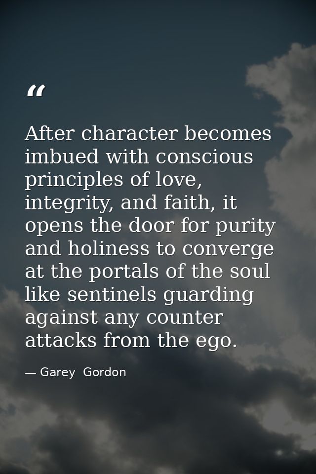 After character becomes imbued with conscious principles of love, integrity, and faith, it opens the door for purity and — Garey  Gordon