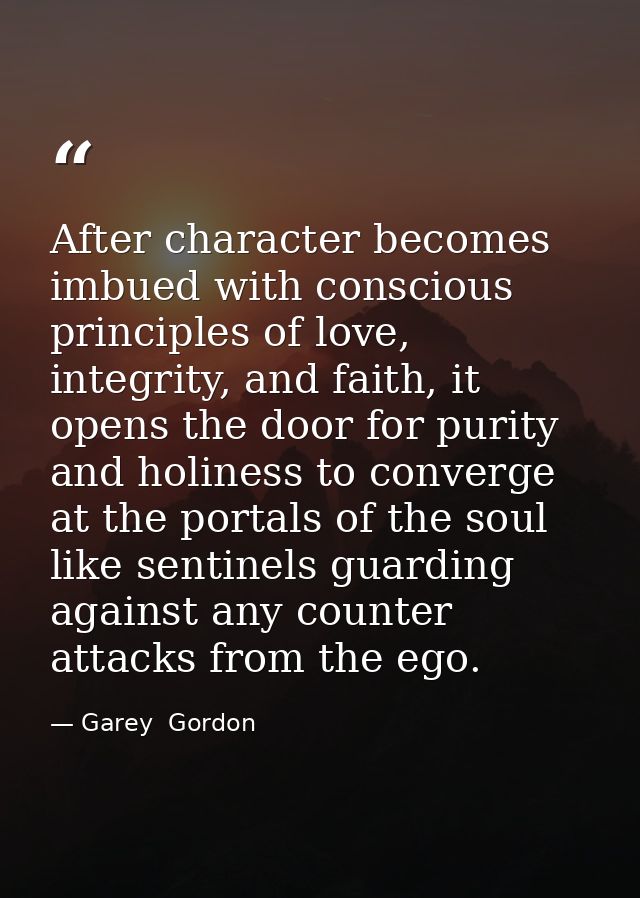 After character becomes imbued with conscious principles of love, integrity, and faith, it opens the door for purity and — Garey  Gordon