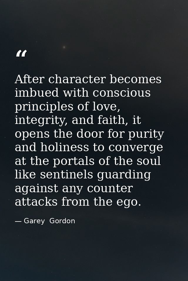 After character becomes imbued with conscious principles of love, integrity, and faith, it opens the door for purity and — Garey  Gordon