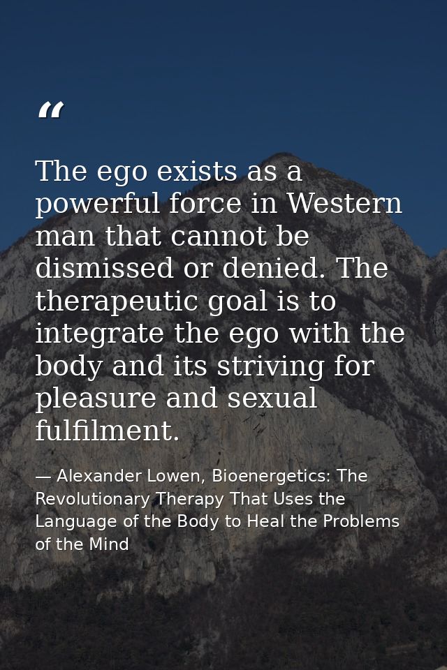 The ego exists as a powerful force in Western man that cannot be dismissed or denied. The therapeutic goal is to integra — Alexander Lowen, Bioenergetics: The Revolutionary Therapy That Uses the Language of the Body to Heal the Problems of the Mind