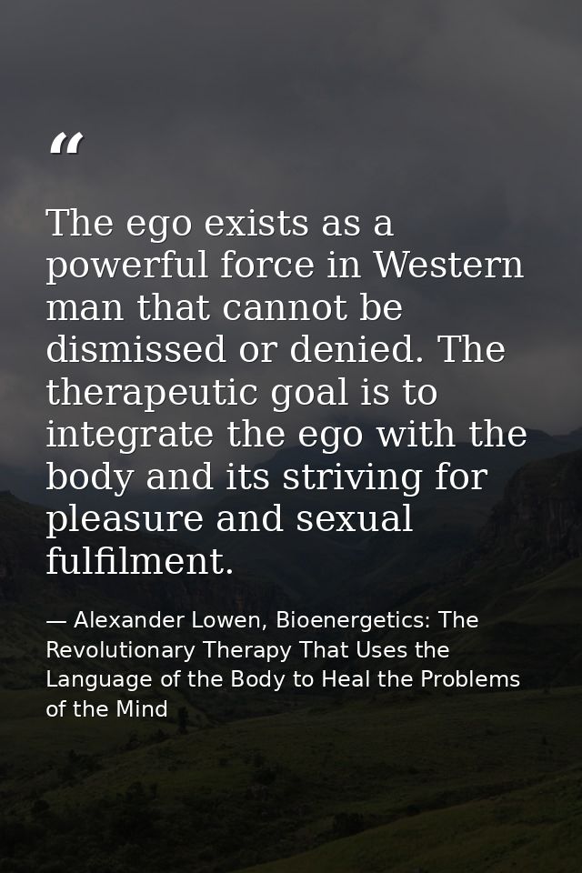 The ego exists as a powerful force in Western man that cannot be dismissed or denied. The therapeutic goal is to integra — Alexander Lowen, Bioenergetics: The Revolutionary Therapy That Uses the Language of the Body to Heal the Problems of the Mind