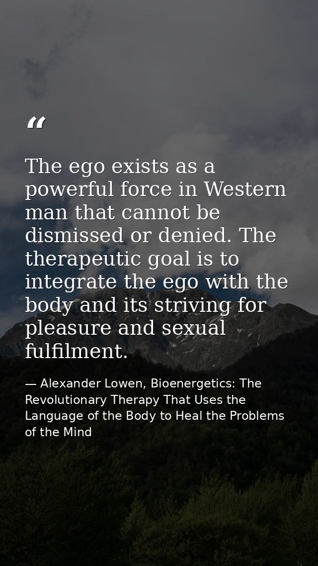The ego exists as a powerful force in Western man that cannot be dismissed or denied. The therapeutic goal is to integra — Alexander Lowen, Bioenergetics: The Revolutionary Therapy That Uses the Language of the Body to Heal the Problems of the Mind