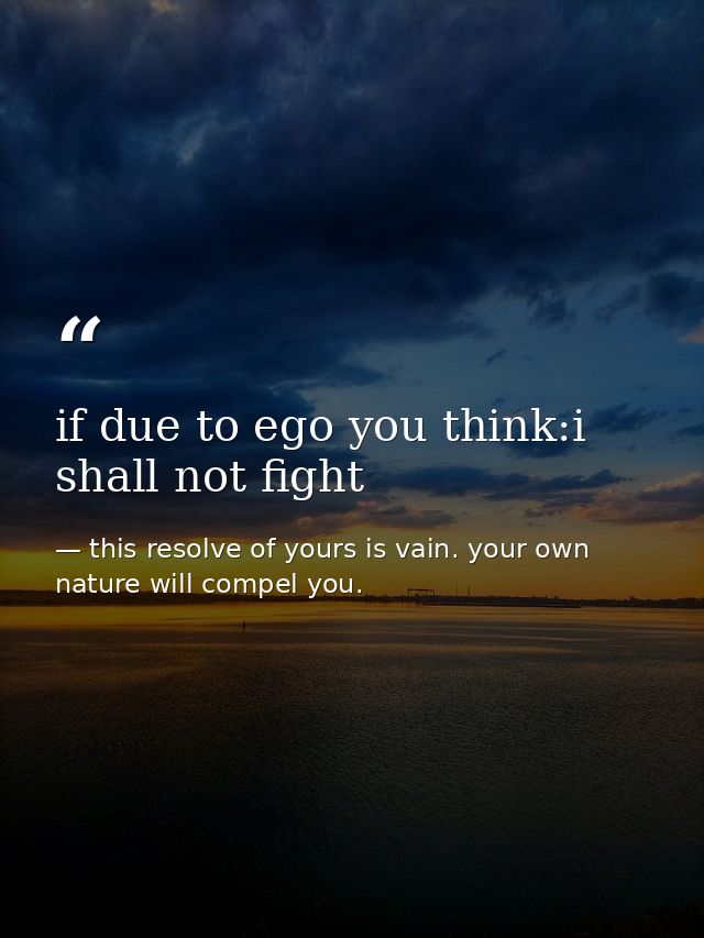 if due to ego you think:i shall not fight — this resolve of yours is vain. your own nature will compel you.