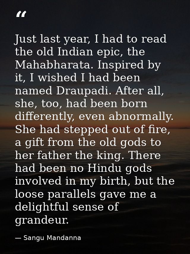 Just last year, I had to read the old Indian epic, the Mahabharata. Inspired by it, I wished I had been named Draupadi.  — Sangu Mandanna