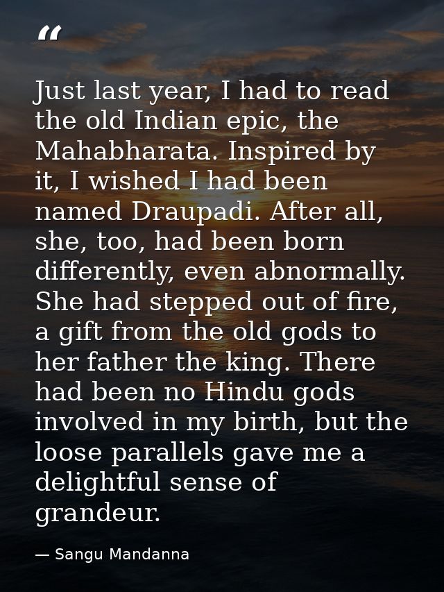 Just last year, I had to read the old Indian epic, the Mahabharata. Inspired by it, I wished I had been named Draupadi.  — Sangu Mandanna