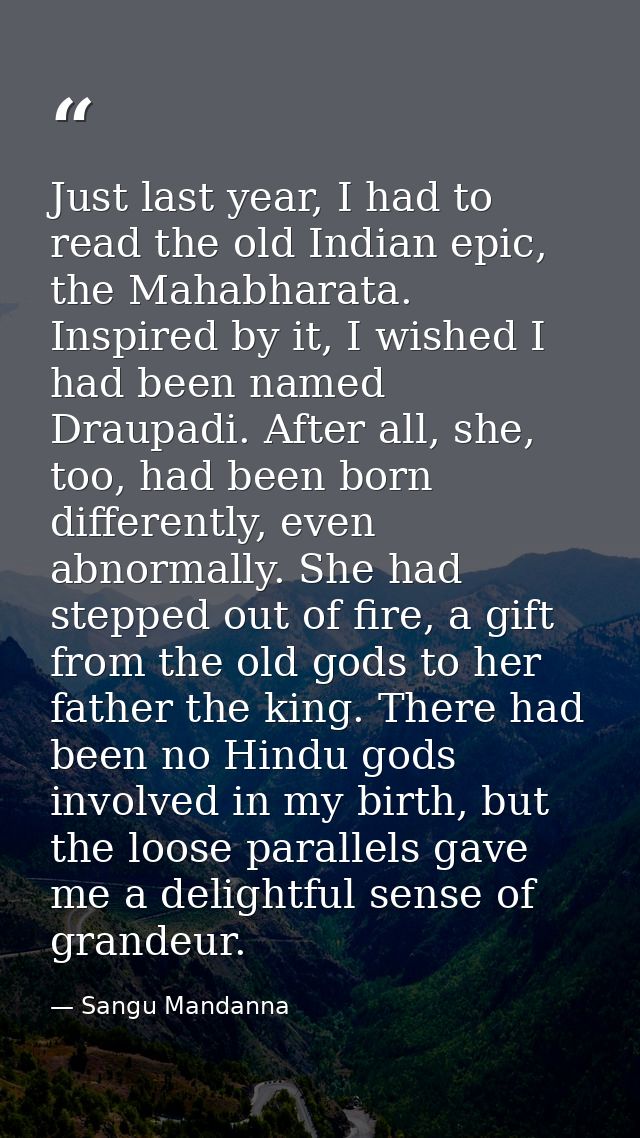 Just last year, I had to read the old Indian epic, the Mahabharata. Inspired by it, I wished I had been named Draupadi.  — Sangu Mandanna