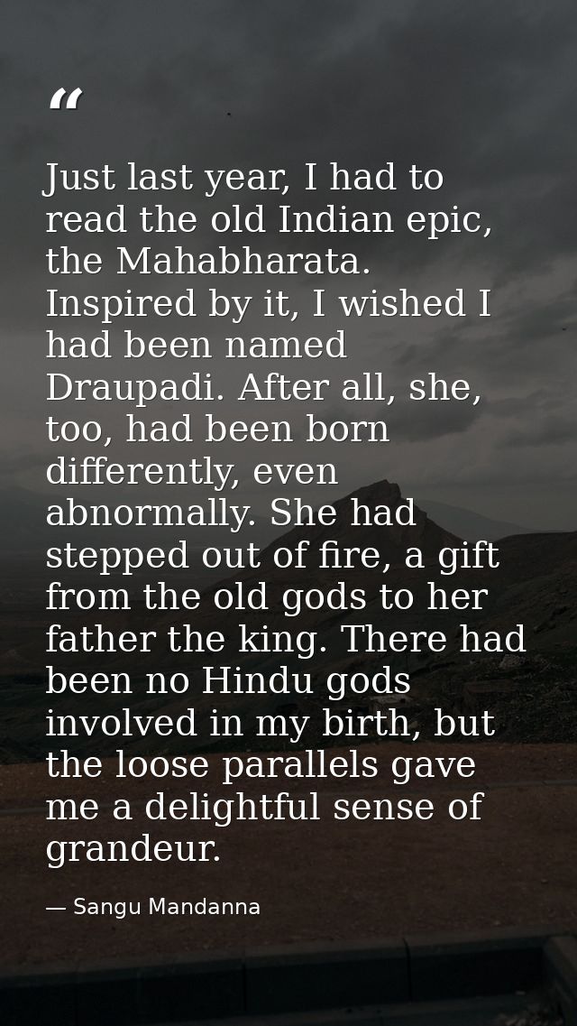 Just last year, I had to read the old Indian epic, the Mahabharata. Inspired by it, I wished I had been named Draupadi.  — Sangu Mandanna