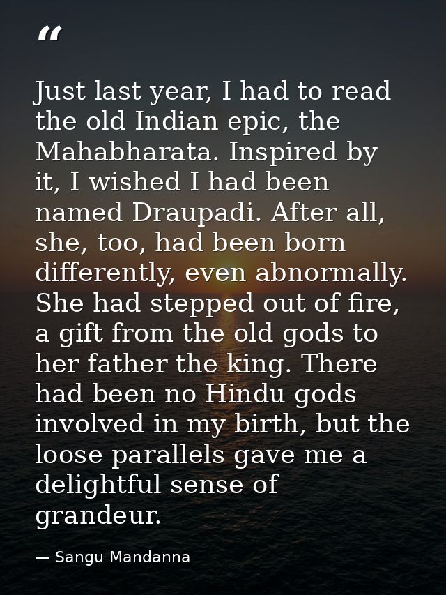 Just last year, I had to read the old Indian epic, the Mahabharata. Inspired by it, I wished I had been named Draupadi.  — Sangu Mandanna