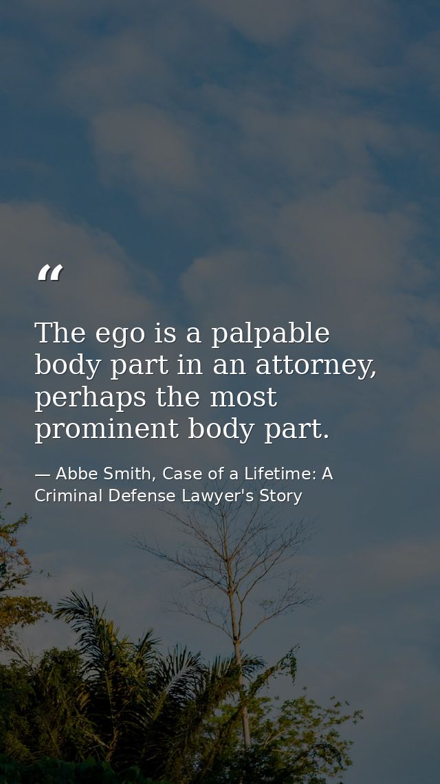The ego is a palpable body part in an attorney, perhaps the most prominent body part. — Abbe Smith, Case of a Lifetime: A Criminal Defense Lawyer's Story