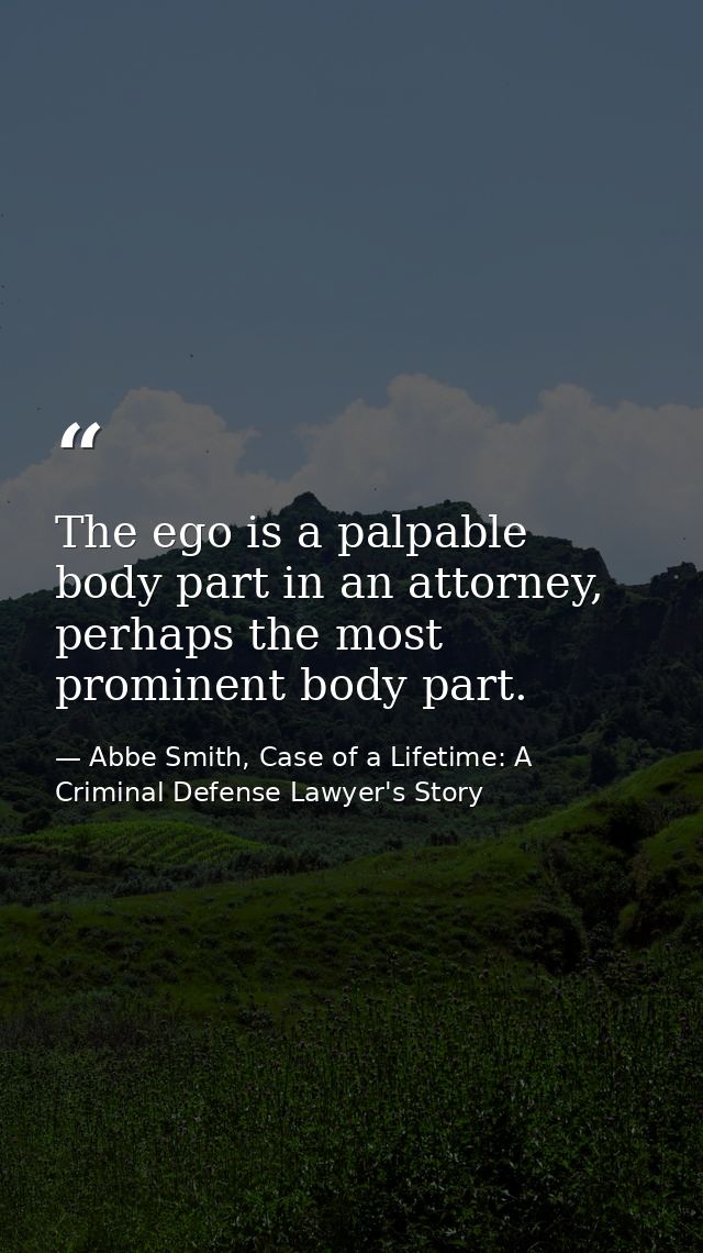 The ego is a palpable body part in an attorney, perhaps the most prominent body part. — Abbe Smith, Case of a Lifetime: A Criminal Defense Lawyer's Story