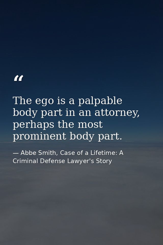 The ego is a palpable body part in an attorney, perhaps the most prominent body part. — Abbe Smith, Case of a Lifetime: A Criminal Defense Lawyer's Story