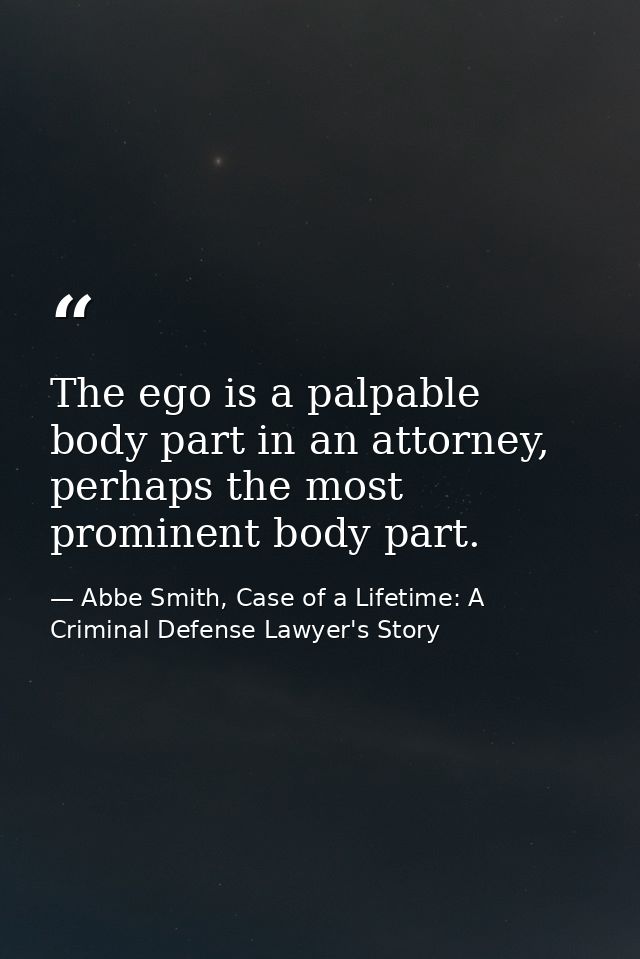 The ego is a palpable body part in an attorney, perhaps the most prominent body part. — Abbe Smith, Case of a Lifetime: A Criminal Defense Lawyer's Story